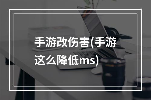 手游改伤害(手游这么降低ms)