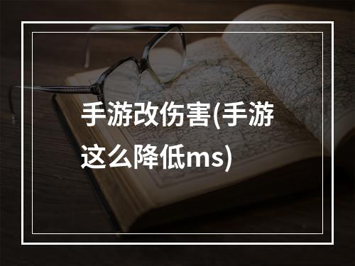 手游改伤害(手游这么降低ms)