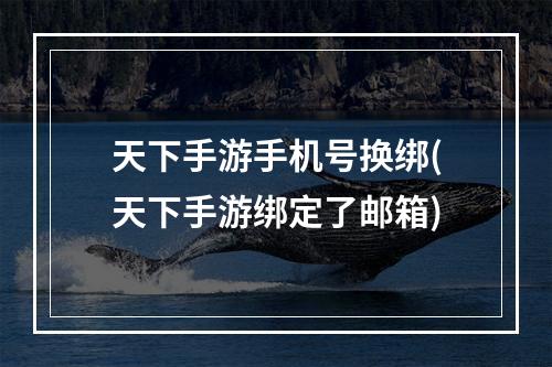 天下手游手机号换绑(天下手游绑定了邮箱)