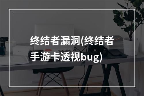 终结者漏洞(终结者手游卡透视bug)