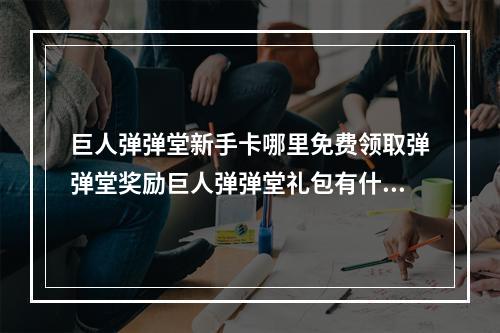 巨人弹弹堂新手卡哪里免费领取弹弹堂奖励巨人弹弹堂礼包有什么(嘟嘟弹弹堂)