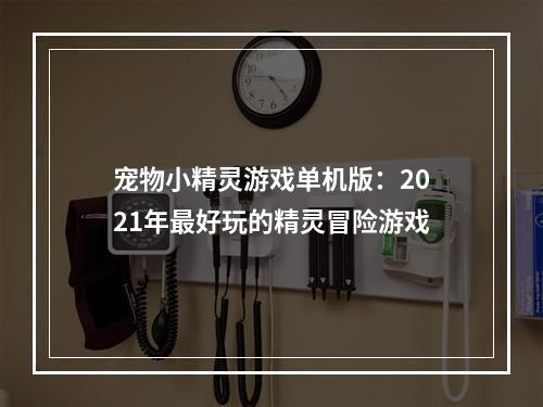 宠物小精灵游戏单机版：2021年最好玩的精灵冒险游戏