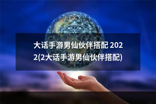 大话手游男仙伙伴搭配 2022(2大话手游男仙伙伴搭配)