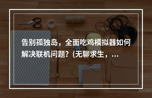 告别孤独岛，全面吃鸡模拟器如何解决联机问题？(无聊求生，全面吃鸡模拟器匹配不到人怎么办？)