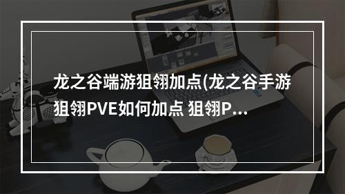 龙之谷端游狙翎加点(龙之谷手游狙翎PVE如何加点 狙翎PVE加点解析 )