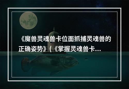 《魔兽灵魂兽卡位面抓捕灵魂兽的正确姿势》(《掌握灵魂兽卡位面技巧，轻松捕获魔兽灵魂兽》)