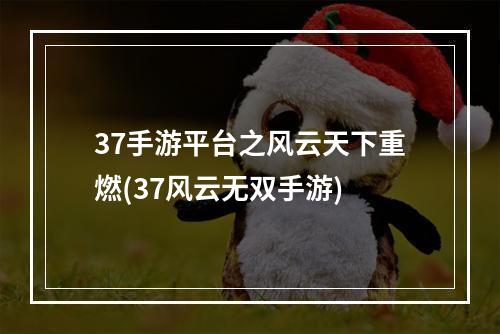 37手游平台之风云天下重燃(37风云无双手游)