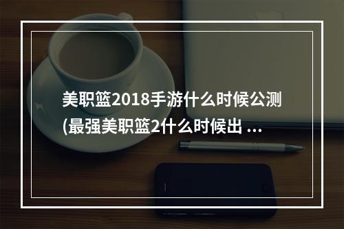 美职篮2018手游什么时候公测(最强美职篮2什么时候出 公测上线时间预告 最强美职篮2)