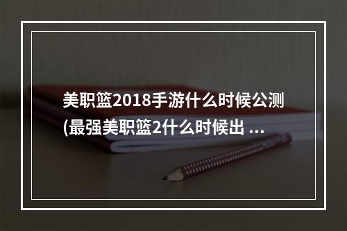 美职篮2018手游什么时候公测(最强美职篮2什么时候出 公测上线时间预告 最强美职篮2)