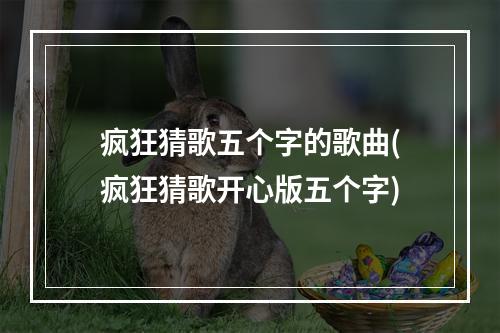 疯狂猜歌五个字的歌曲(疯狂猜歌开心版五个字)