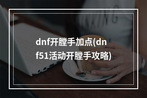 dnf开膛手加点(dnf51活动开膛手攻略)