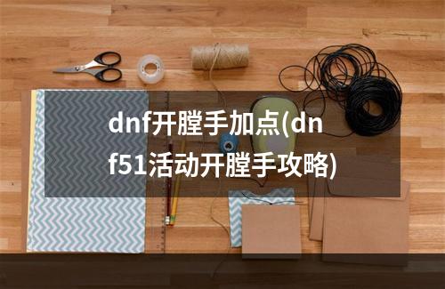 dnf开膛手加点(dnf51活动开膛手攻略)