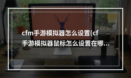 cfm手游模拟器怎么设置(cf手游模拟器鼠标怎么设置在哪里)