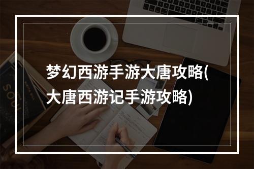 梦幻西游手游大唐攻略(大唐西游记手游攻略)