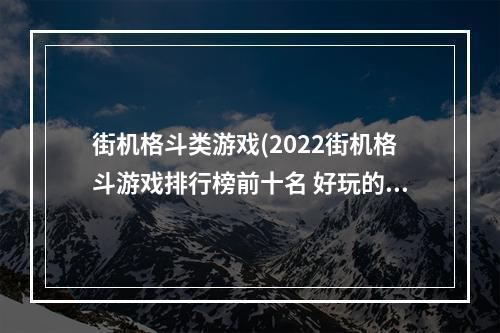 街机格斗类游戏(2022街机格斗游戏排行榜前十名 好玩的街机格斗游戏)