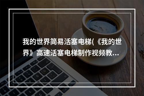 我的世界简易活塞电梯(《我的世界》高速活塞电梯制作视频教程 高速活塞电梯怎么做)