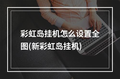 彩虹岛挂机怎么设置全图(新彩虹岛挂机)