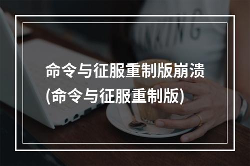 命令与征服重制版崩溃(命令与征服重制版)