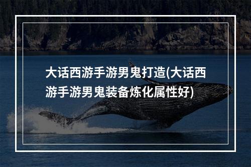 大话西游手游男鬼打造(大话西游手游男鬼装备炼化属性好)