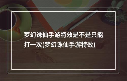 梦幻诛仙手游特效是不是只能打一次(梦幻诛仙手游特效)