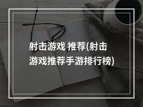 射击游戏 推荐(射击游戏推荐手游排行榜)