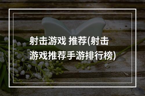 射击游戏 推荐(射击游戏推荐手游排行榜)