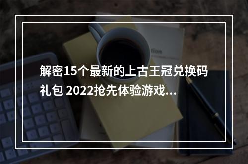 解密15个最新的上古王冠兑换码礼包 2022抢先体验游戏现有最强阵容和道具(马上领取！)(上古王冠15个兑换码礼包大揭秘寻找隐藏道具和高级装备(不容错过！))