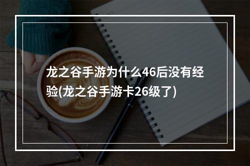 龙之谷手游为什么46后没有经验(龙之谷手游卡26级了)