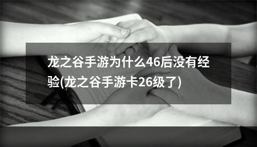 龙之谷手游为什么46后没有经验(龙之谷手游卡26级了)