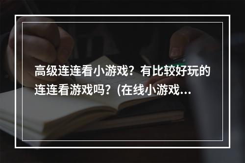 高级连连看小游戏？有比较好玩的连连看游戏吗？(在线小游戏连连看)