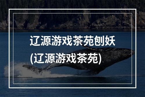 辽源游戏茶苑刨妖(辽源游戏茶苑)