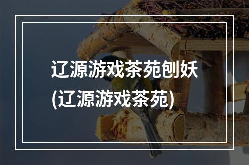 辽源游戏茶苑刨妖(辽源游戏茶苑)