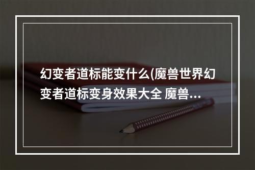 幻变者道标能变什么(魔兽世界幻变者道标变身效果大全 魔兽世界幻变者道标)