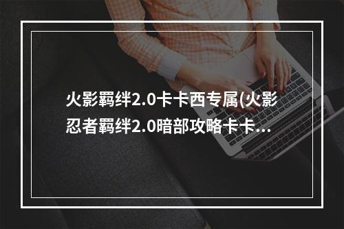 火影羁绊2.0卡卡西专属(火影忍者羁绊2.0暗部攻略卡卡西)