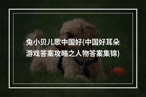 兔小贝儿歌中国好(中国好耳朵游戏答案攻略之人物答案集锦)