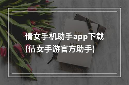 倩女手机助手app下载(倩女手游官方助手)