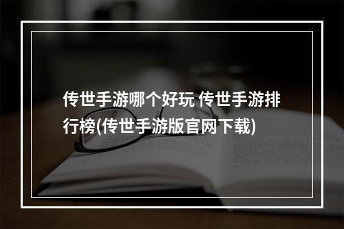 传世手游哪个好玩 传世手游排行榜(传世手游版官网下载)