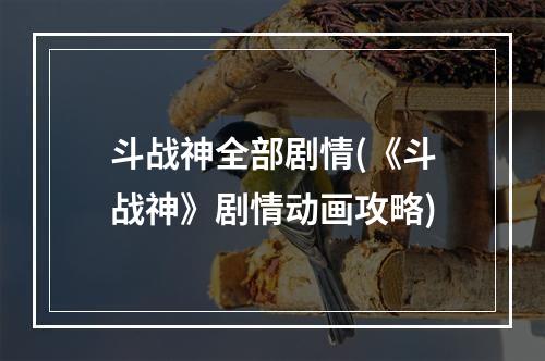 斗战神全部剧情(《斗战神》剧情动画攻略)