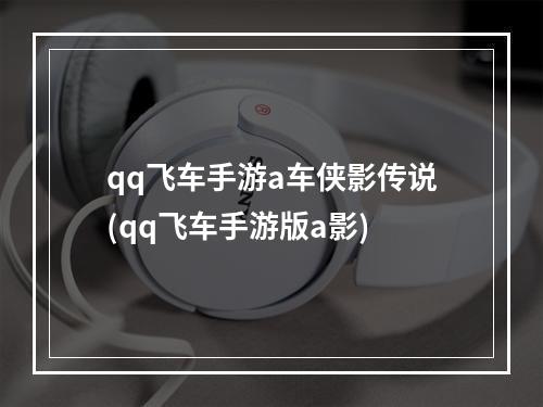 qq飞车手游a车侠影传说(qq飞车手游版a影)