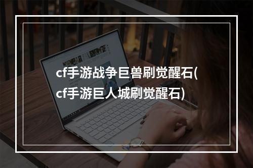 cf手游战争巨兽刷觉醒石(cf手游巨人城刷觉醒石)