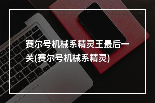 赛尔号机械系精灵王最后一关(赛尔号机械系精灵)