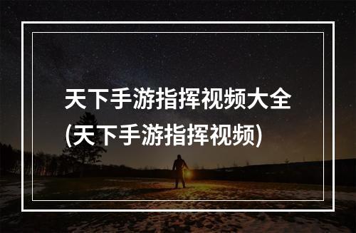 天下手游指挥视频大全(天下手游指挥视频)