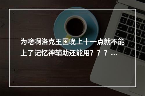 为啥啊洛克王国晚上十一点就不能上了记忆神辅助还能用？？？(洛克王国夜间版)