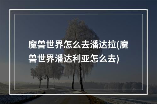 魔兽世界怎么去潘达拉(魔兽世界潘达利亚怎么去)