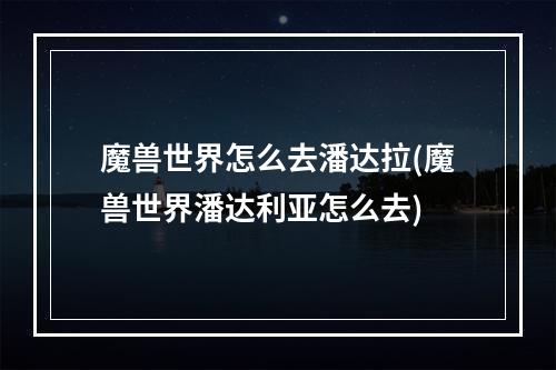 魔兽世界怎么去潘达拉(魔兽世界潘达利亚怎么去)