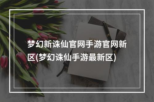 梦幻新诛仙官网手游官网新区(梦幻诛仙手游最新区)