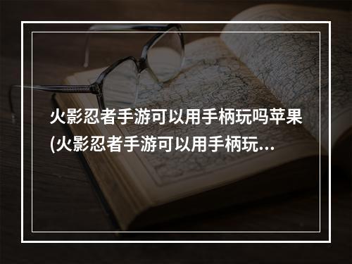 火影忍者手游可以用手柄玩吗苹果(火影忍者手游可以用手柄玩吗)