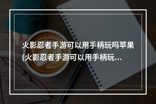 火影忍者手游可以用手柄玩吗苹果(火影忍者手游可以用手柄玩吗)