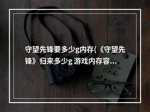 守望先锋要多少g内存(《守望先锋》归来多少g 游戏内存容量大小介绍 守望先锋手 )