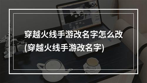 穿越火线手游改名字怎么改(穿越火线手游改名字)